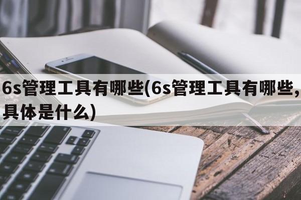 6s管理工具有哪些(6s管理工具有哪些,具体是什么)